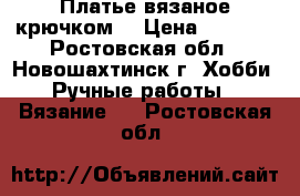 Платье вязаное крючком  › Цена ­ 3 000 - Ростовская обл., Новошахтинск г. Хобби. Ручные работы » Вязание   . Ростовская обл.